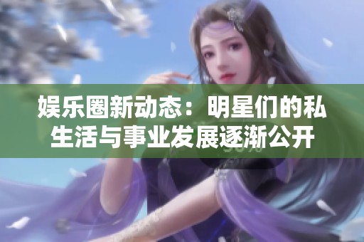 娱乐圈新动态：明星们的私生活与事业发展逐渐公开
