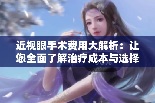 近视眼手术费用大解析：让您全面了解治疗成本与选择