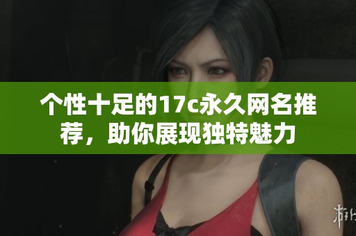 个性十足的17c永久网名推荐，助你展现独特魅力