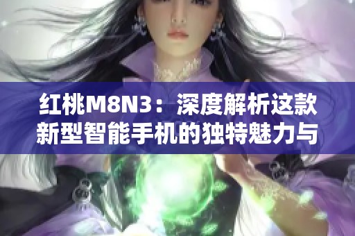 红桃M8N3：深度解析这款新型智能手机的独特魅力与优势