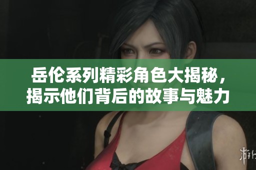 岳伦系列精彩角色大揭秘，揭示他们背后的故事与魅力