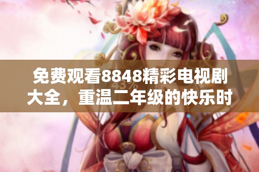 免费观看8848精彩电视剧大全，重温二年级的快乐时光