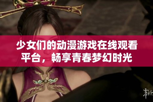 少女们的动漫游戏在线观看平台，畅享青春梦幻时光