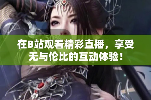 在B站观看精彩直播，享受无与伦比的互动体验！