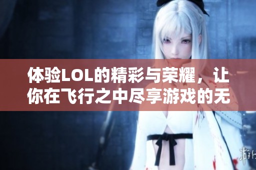 体验LOL的精彩与荣耀，让你在飞行之中尽享游戏的无限魅力与成就感