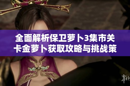 全面解析保卫萝卜3集市关卡金萝卜获取攻略与挑战策略，助你轻松满分通关