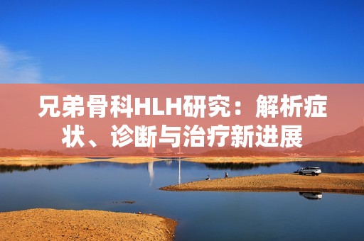 兄弟骨科HLH研究：解析症状、诊断与治疗新进展