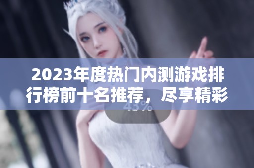 2023年度热门内测游戏排行榜前十名推荐，尽享精彩游戏体验与乐趣