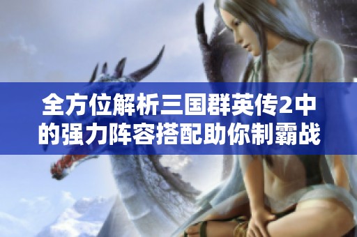 全方位解析三国群英传2中的强力阵容搭配助你制霸战场创造辉煌成就
