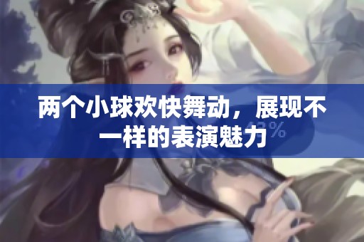 两个小球欢快舞动，展现不一样的表演魅力