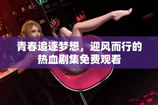 青春追逐梦想，迎风而行的热血剧集免费观看