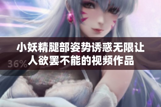 小妖精腿部姿势诱惑无限让人欲罢不能的视频作品