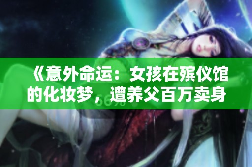 《意外命运：女孩在殡仪馆的化妆梦，遭养父百万卖身的悲惨故事》