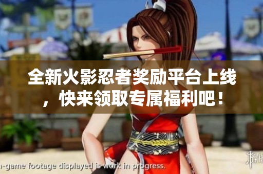 全新火影忍者奖励平台上线，快来领取专属福利吧！