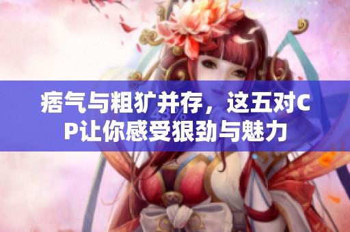 痞气与粗犷并存，这五对CP让你感受狠劲与魅力