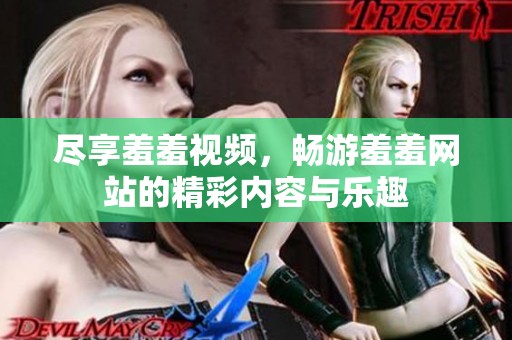 尽享羞羞视频，畅游羞羞网站的精彩内容与乐趣