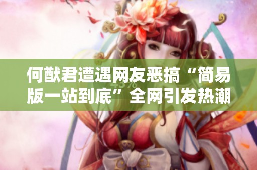 何猷君遭遇网友恶搞“简易版一站到底”全网引发热潮，欢乐不断引发关注