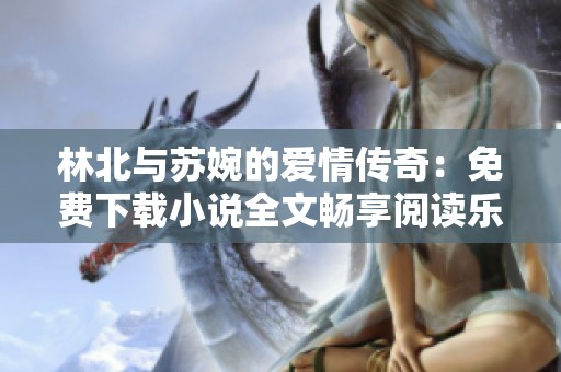 林北与苏婉的爱情传奇：免费下载小说全文畅享阅读乐趣