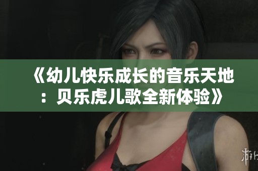 《幼儿快乐成长的音乐天地：贝乐虎儿歌全新体验》