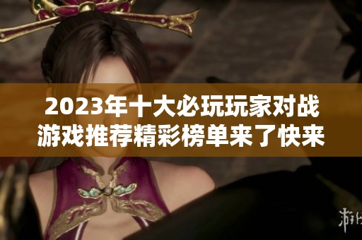 2023年十大必玩玩家对战游戏推荐精彩榜单来了快来看看你喜欢的游戏有哪些