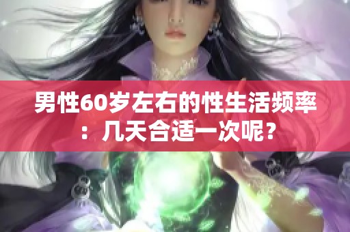 男性60岁左右的性生活频率：几天合适一次呢？