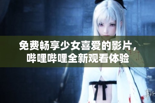 免费畅享少女喜爱的影片，哔哩哔哩全新观看体验