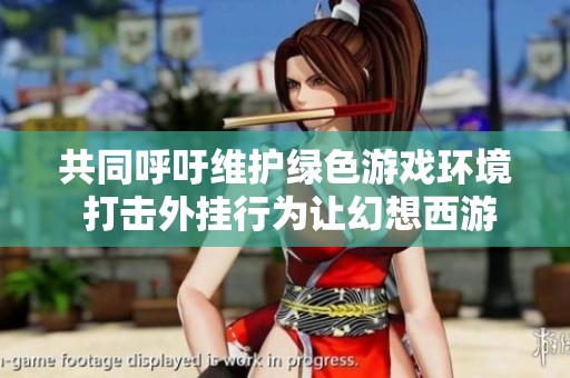 共同呼吁维护绿色游戏环境 打击外挂行为让幻想西游更加公平公正