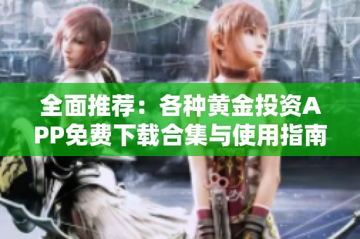 全面推荐：各种黄金投资APP免费下载合集与使用指南