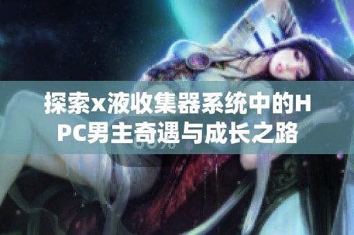 探索x液收集器系统中的HPC男主奇遇与成长之路