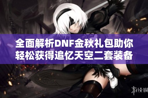 全面解析DNF金秋礼包助你轻松获得追忆天空二套装备的实用攻略