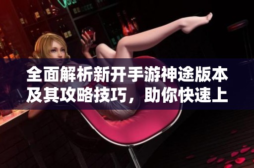 全面解析新开手游神途版本及其攻略技巧，助你快速上手畅玩游戏！
