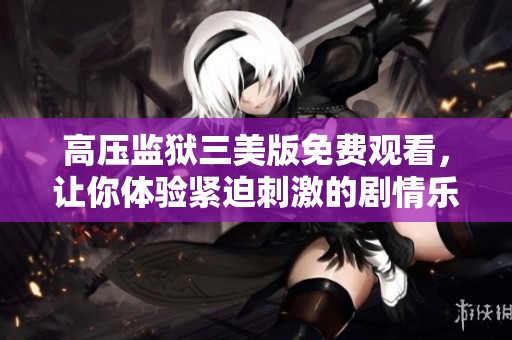 高压监狱三美版免费观看，让你体验紧迫刺激的剧情乐趣