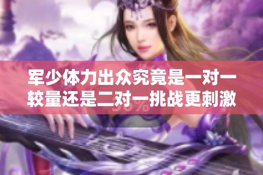 军少体力出众究竟是一对一较量还是二对一挑战更刺激
