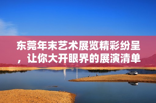 东莞年末艺术展览精彩纷呈，让你大开眼界的展演清单抢先看！