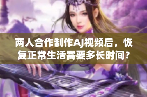 两人合作制作AJ视频后，恢复正常生活需要多长时间？
