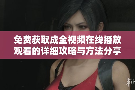 免费获取成全视频在线播放观看的详细攻略与方法分享