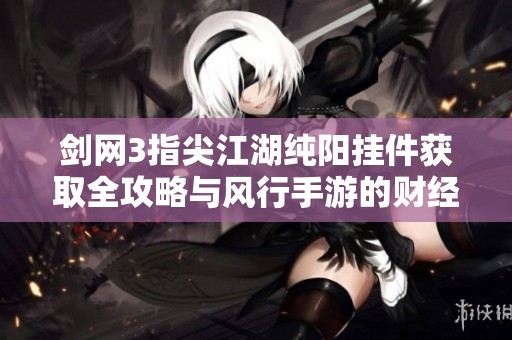 剑网3指尖江湖纯阳挂件获取全攻略与风行手游的财经数据分析综述