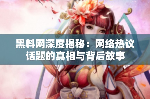 黑料网深度揭秘：网络热议话题的真相与背后故事