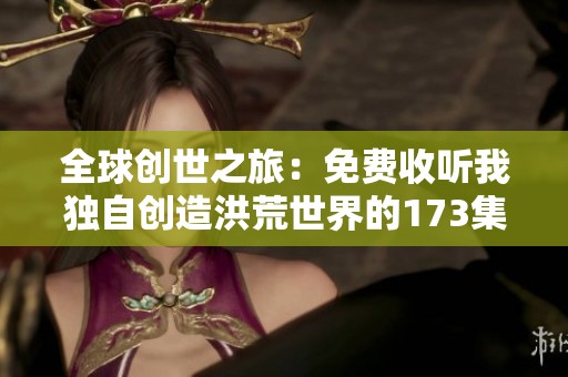 全球创世之旅：免费收听我独自创造洪荒世界的173集精彩故事