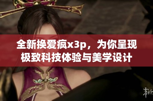 全新换爱疯x3p，为你呈现极致科技体验与美学设计