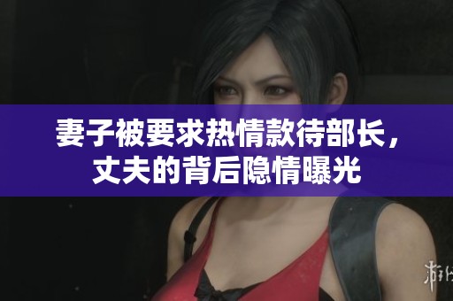 妻子被要求热情款待部长，丈夫的背后隐情曝光