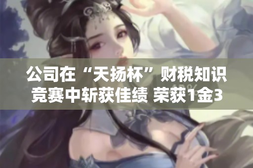公司在“天扬杯”财税知识竞赛中斩获佳绩 荣获1金3银7铜的辉煌战果