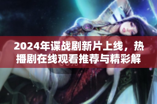 2024年谍战剧新片上线，热播剧在线观看推荐与精彩解析
