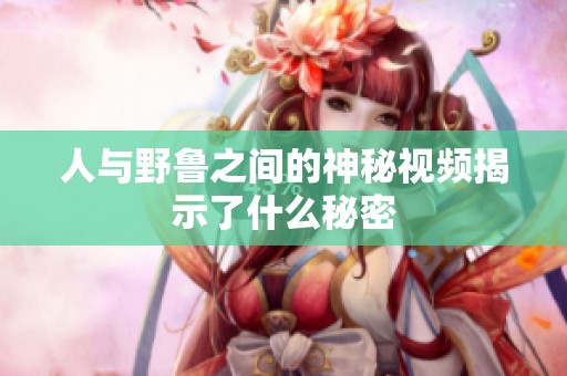 人与野鲁之间的神秘视频揭示了什么秘密