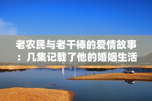 老农民与老干棒的爱情故事：几集记载了他的婚姻生活