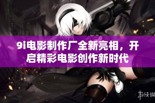 9i电影制作厂全新亮相，开启精彩电影创作新时代