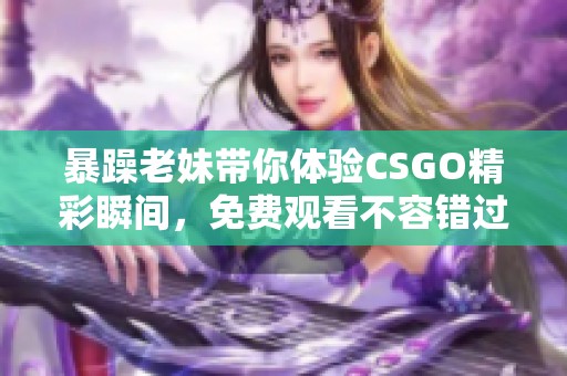 暴躁老妹带你体验CSGO精彩瞬间，免费观看不容错过
