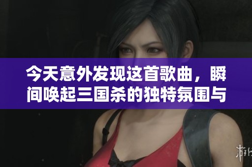 今天意外发现这首歌曲，瞬间唤起三国杀的独特氛围与情感回忆