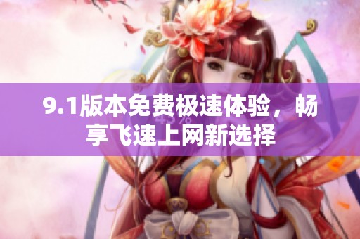 9.1版本免费极速体验，畅享飞速上网新选择