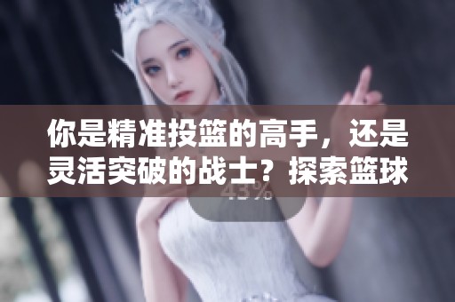 你是精准投篮的高手，还是灵活突破的战士？探索篮球场上的多样生存之道与策略选择